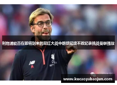 利物浦能否在即将到来的双红大战中继续延续不败纪录挑战曼联强敌