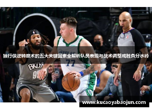 独行侠逆转魔术的五大关键因素全解析队员表现与战术调整成胜负分水岭