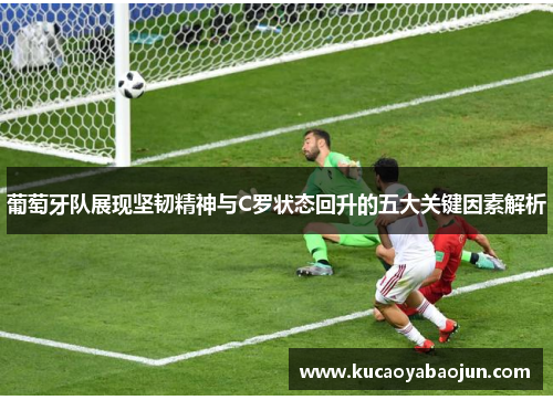 葡萄牙队展现坚韧精神与C罗状态回升的五大关键因素解析