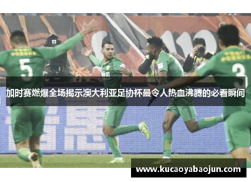 加时赛燃爆全场揭示澳大利亚足协杯最令人热血沸腾的必看瞬间